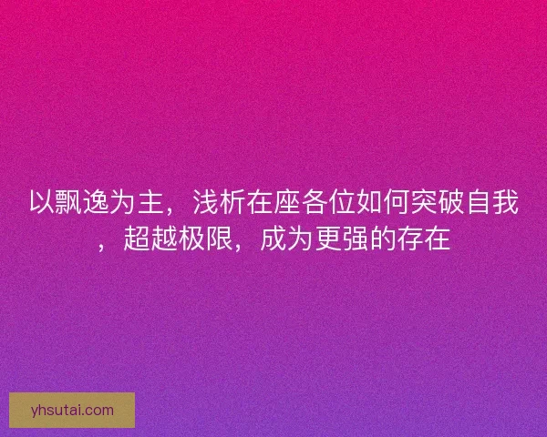 以飘逸为主，浅析在座各位如何突破自我，超越极限，成为更强的存在