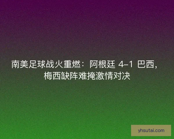 南美足球战火重燃：阿根廷 4-1 巴西，梅西缺阵难掩激情对决