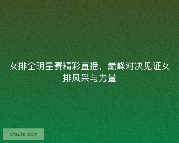 女排全明星赛精彩直播，巅峰对决见证女排风采与力量