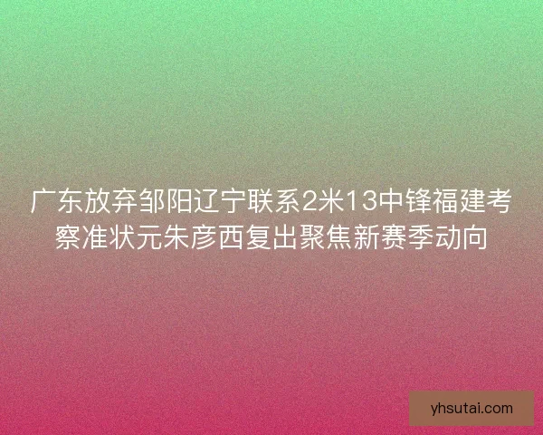 广东放弃邹阳辽宁联系2米13中锋福建考察准状元朱彦西复出聚焦新赛季动向 广东放弃邹阳辽宁联系2米13中锋福建考察准状元朱彦西复出聚焦新赛季动向