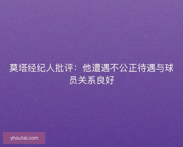 莫塔经纪人批评：他遭遇不公正待遇与球员关系良好
