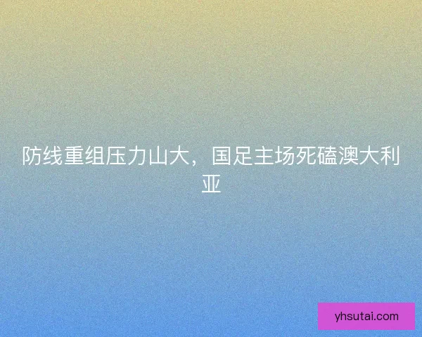 防线重组压力山大，国足主场死磕澳大利亚