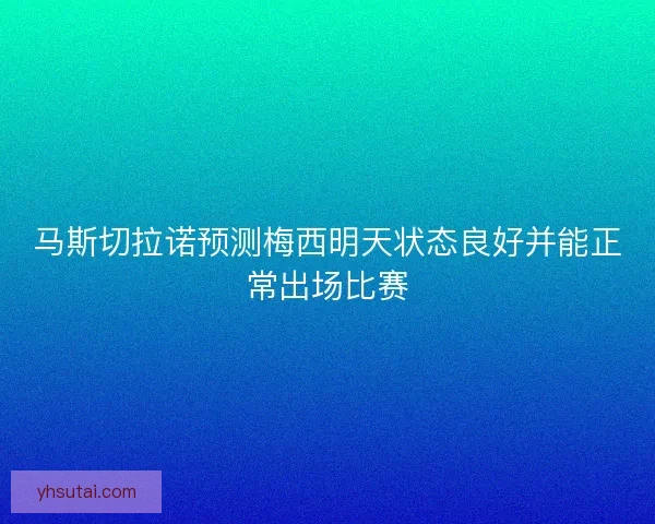 马斯切拉诺预测梅西明天状态良好并能正常出场比赛
