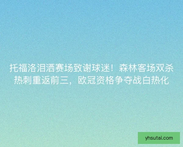 托福洛泪洒赛场致谢球迷！森林客场双杀热刺重返前三，欧冠资格争夺战白热化