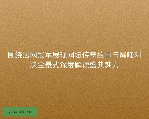 围绕法网冠军展现网坛传奇故事与巅峰对决全景式深度解读盛典魅力