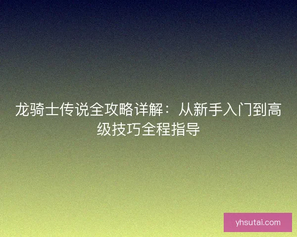 龙骑士传说全攻略详解：从新手入门到高级技巧全程指导