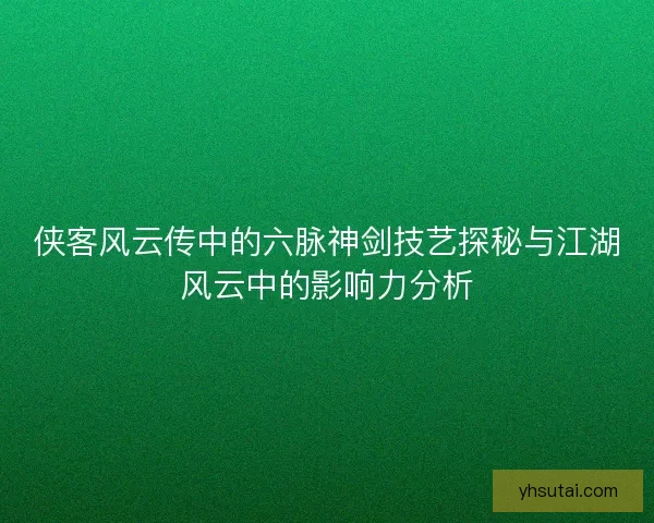侠客风云传中的六脉神剑技艺探秘与江湖风云中的影响力分析