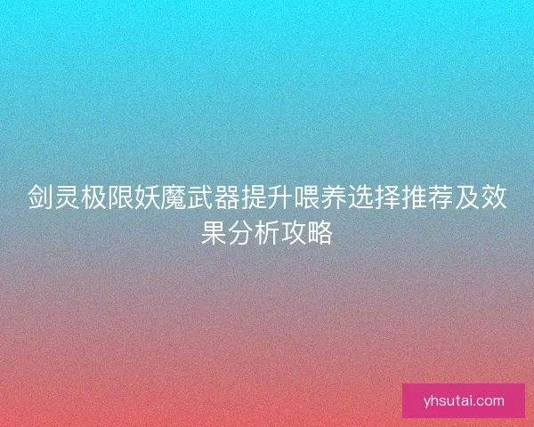 剑灵极限妖魔武器提升喂养选择推荐及效果分析攻略