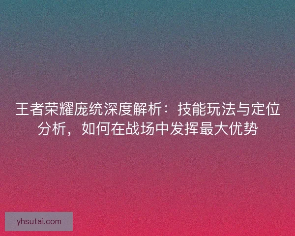 王者荣耀庞统深度解析：技能玩法与定位分析，如何在战场中发挥最大优势