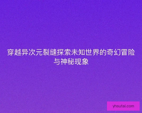 穿越异次元裂缝探索未知世界的奇幻冒险与神秘现象