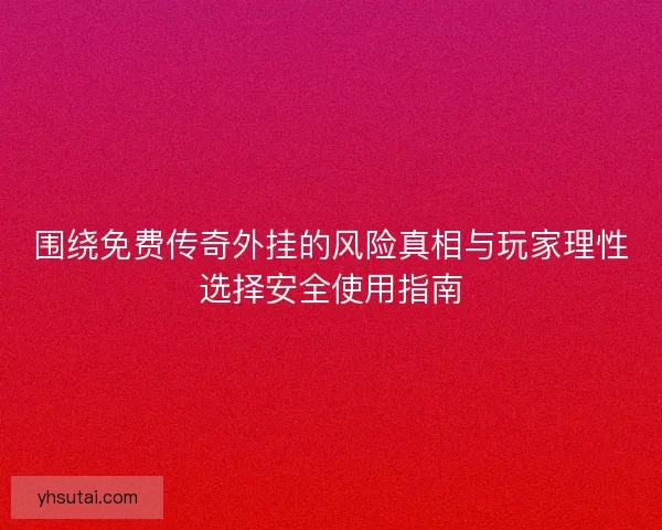 围绕免费传奇外挂的风险真相与玩家理性选择安全使用指南