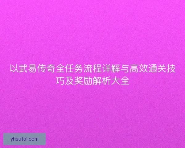 以武易传奇全任务流程详解与高效通关技巧及奖励解析大全