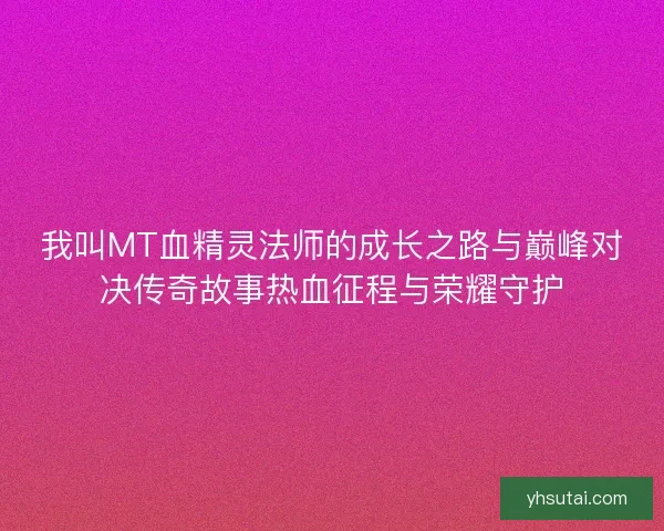 我叫MT血精灵法师的成长之路与巅峰对决传奇故事热血征程与荣耀守护 我叫MT血精灵法师的成长之路与巅峰对决传奇故事热血征程与荣耀守护