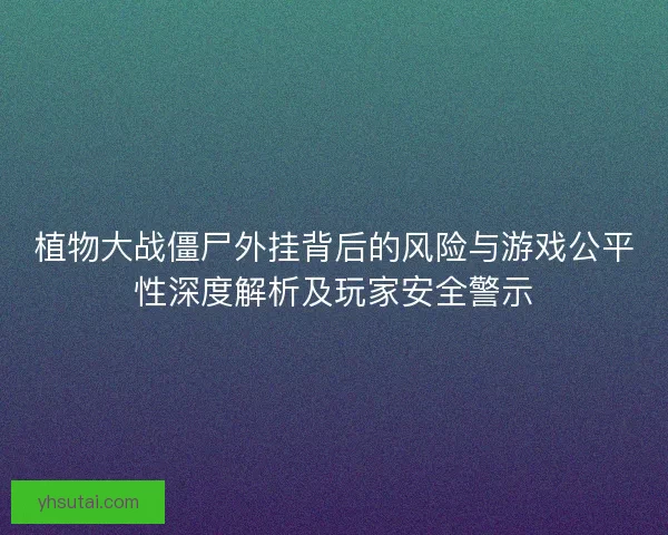 植物大战僵尸外挂背后的风险与游戏公平性深度解析及玩家安全警示