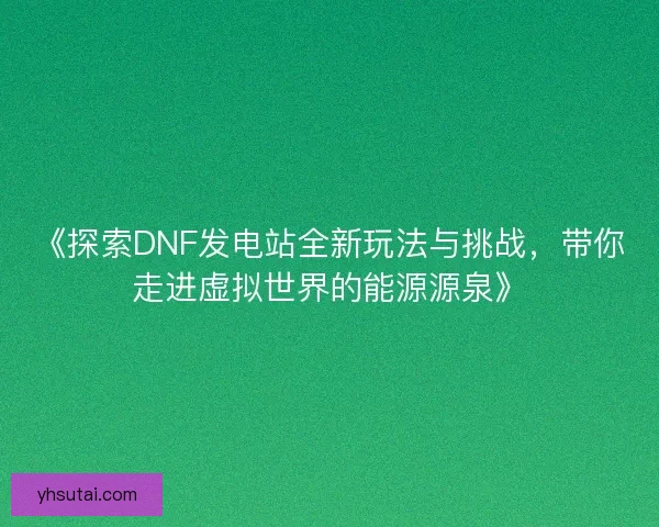 《探索DNF发电站全新玩法与挑战，带你走进虚拟世界的能源源泉》