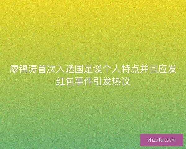 廖锦涛首次入选国足谈个人特点并回应发红包事件引发热议