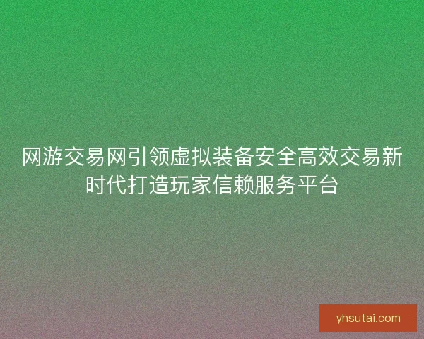 网游交易网引领虚拟装备安全高效交易新时代打造玩家信赖服务平台