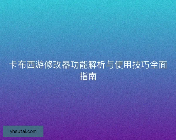 卡布西游修改器功能解析与使用技巧全面指南