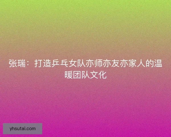 张瑞：打造乒乓女队亦师亦友亦家人的温暖团队文化