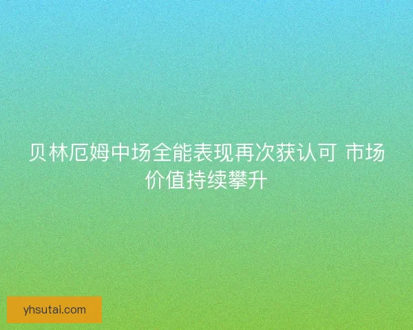 贝林厄姆中场全能表现再次获认可 市场价值持续攀升 贝林厄姆中场全能表现再次获认可 市场价值持续攀升