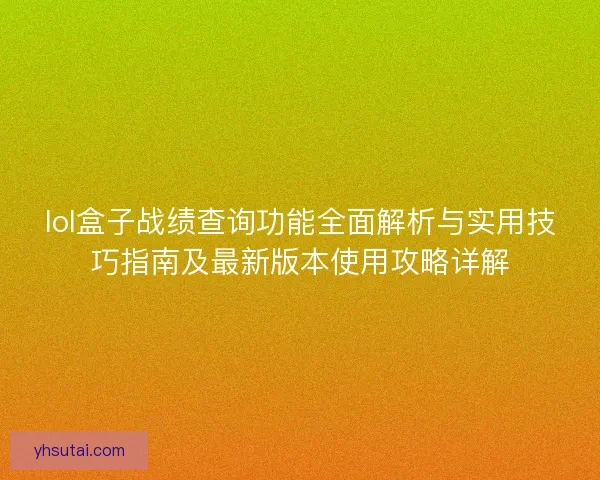 lol盒子战绩查询功能全面解析与实用技巧指南及最新版本使用攻略详解 lol盒子战绩查询功能全面解析与实用技巧指南及最新版本使用攻略详解