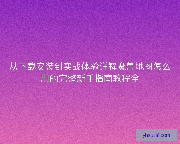 从下载安装到实战体验详解魔兽地图怎么用的完整新手指南教程全