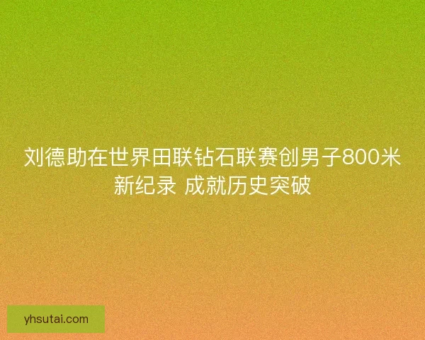 刘德助在世界田联钻石联赛创男子800米新纪录 成就历史突破
