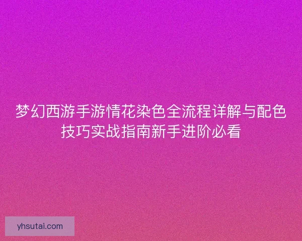 梦幻西游手游情花染色全流程详解与配色技巧实战指南新手进阶必看