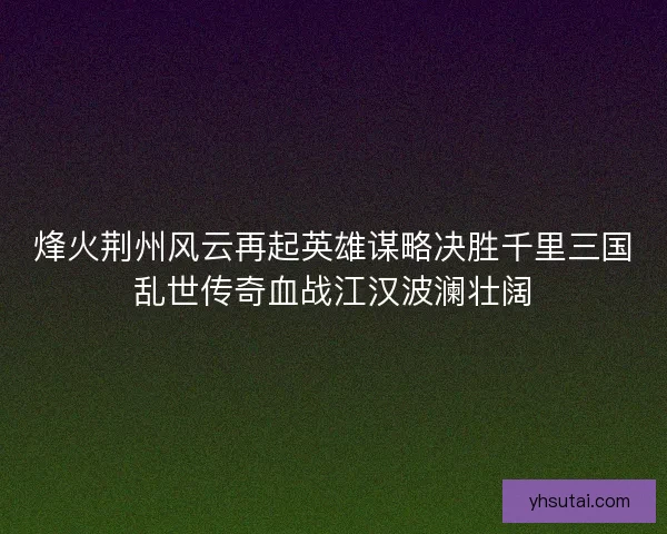 烽火荆州风云再起英雄谋略决胜千里三国乱世传奇血战江汉波澜壮阔