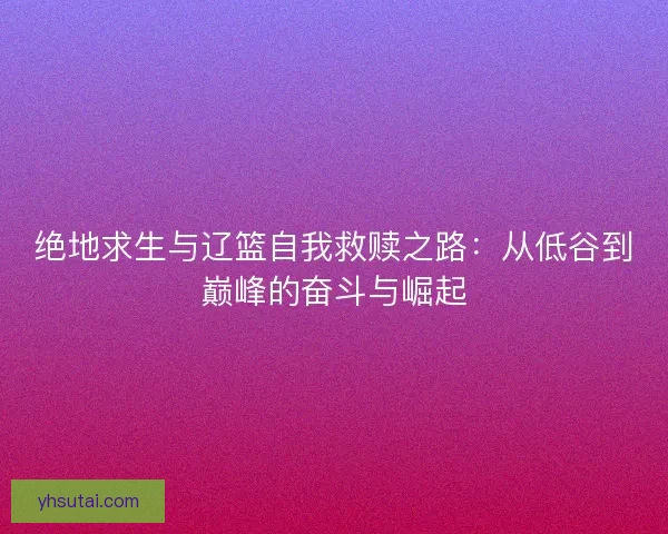 绝地求生与辽篮自我救赎之路：从低谷到巅峰的奋斗与崛起