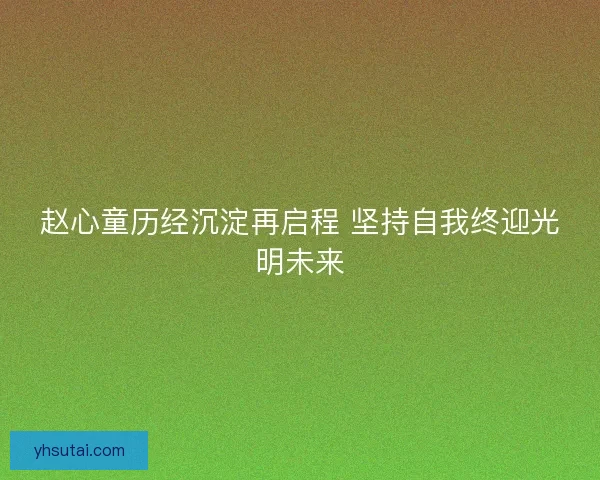 赵心童历经沉淀再启程 坚持自我终迎光明未来