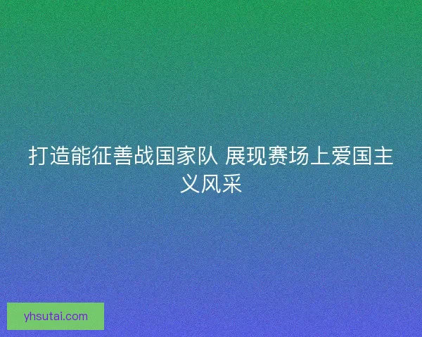 打造能征善战国家队 展现赛场上爱国主义风采