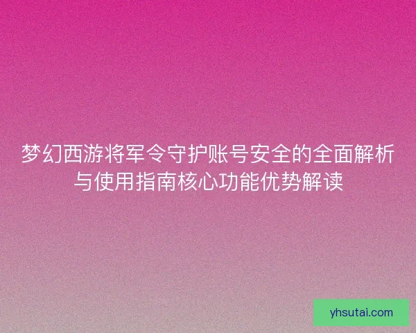 梦幻西游将军令守护账号安全的全面解析与使用指南核心功能优势解读