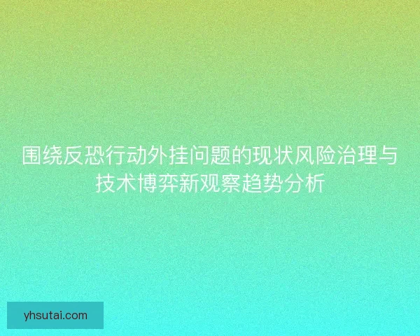 围绕反恐行动外挂问题的现状风险治理与技术博弈新观察趋势分析 围绕反恐行动外挂问题的现状风险治理与技术博弈新观察趋势分析