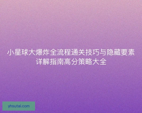 小星球大爆炸全流程通关技巧与隐藏要素详解指南高分策略大全 小星球大爆炸全流程通关技巧与隐藏要素详解指南高分策略大全