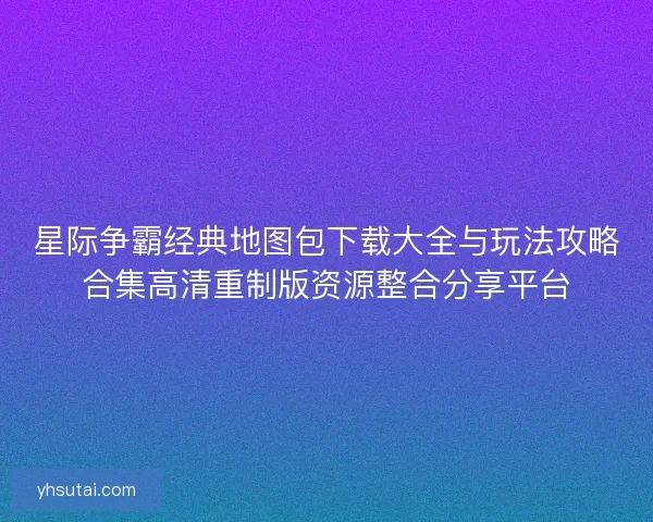 星际争霸经典地图包下载大全与玩法攻略合集高清重制版资源整合分享平台 星际争霸经典地图包下载大全与玩法攻略合集高清重制版资源整合分享平台