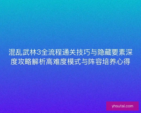 混乱武林3全流程通关技巧与隐藏要素深度攻略解析高难度模式与阵容培养心得 混乱武林3全流程通关技巧与隐藏要素深度攻略解析高难度模式与阵容培养心得