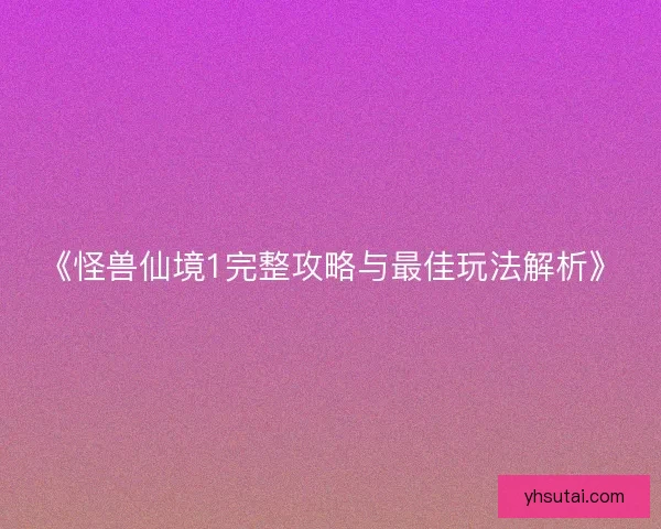 《怪兽仙境1完整攻略与最佳玩法解析》 《怪兽仙境1完整攻略与最佳玩法解析》