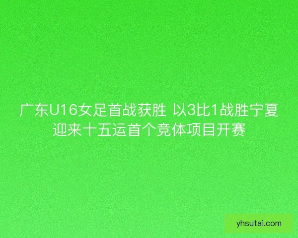 广东U16女足首战获胜 以3比1战胜宁夏迎来十五运首个竞体项目开赛 广东U16女足首战获胜 以3比1战胜宁夏迎来十五运首个竞体项目开赛
