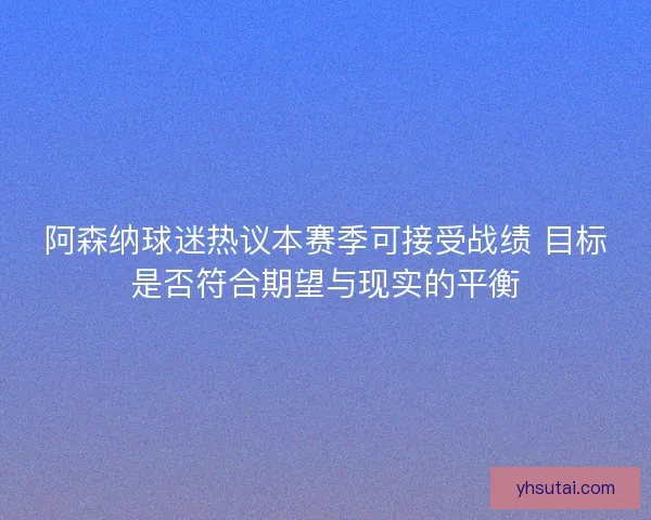 阿森纳球迷热议本赛季可接受战绩 目标是否符合期望与现实的平衡