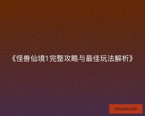《怪兽仙境1完整攻略与最佳玩法解析》 《怪兽仙境1完整攻略与最佳玩法解析》