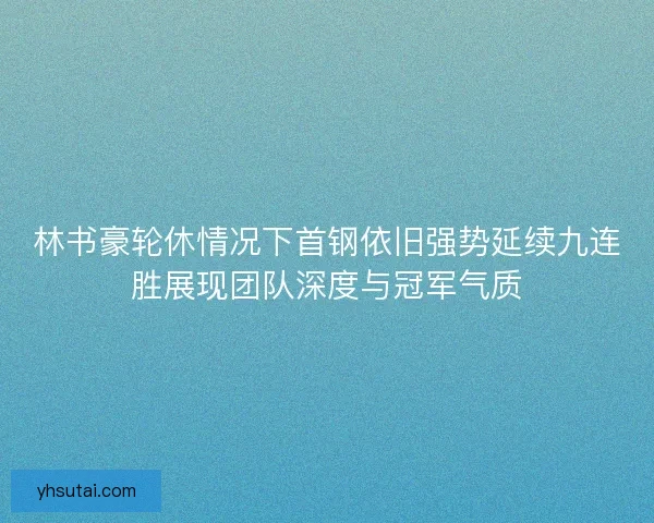林书豪轮休情况下首钢依旧强势延续九连胜展现团队深度与冠军气质 林书豪轮休情况下首钢依旧强势延续九连胜展现团队深度与冠军气质