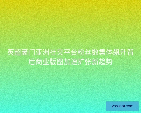 英超豪门亚洲社交平台粉丝数集体飙升背后商业版图加速扩张新趋势 英超豪门亚洲社交平台粉丝数集体飙升背后商业版图加速扩张新趋势